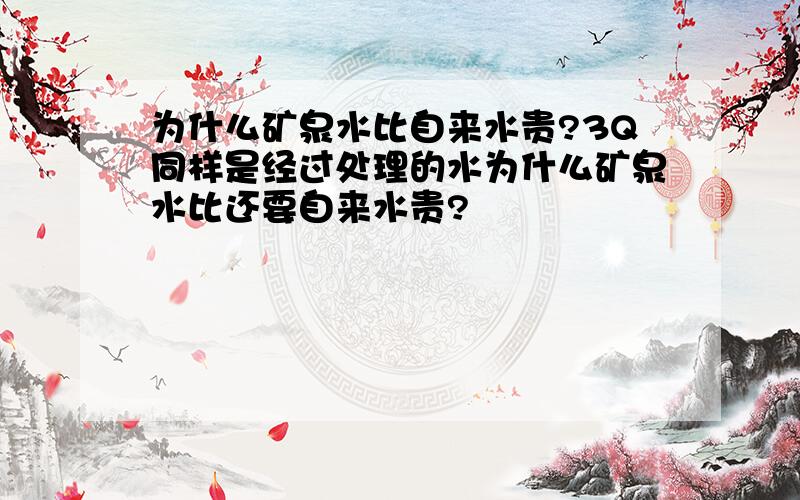 为什么矿泉水比自来水贵?3Q同样是经过处理的水为什么矿泉水比还要自来水贵?