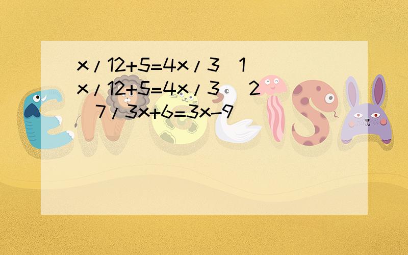 x/12+5=4x/3（1）x/12+5=4x/3 （2）7/3x+6=3x-9