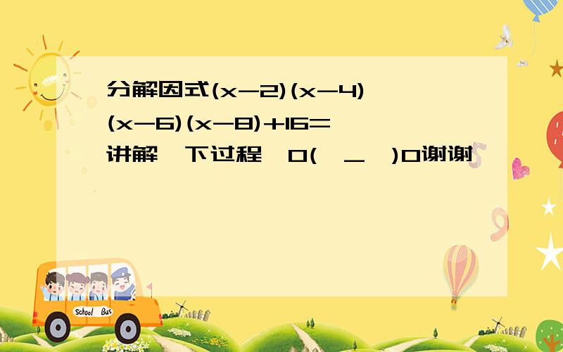 分解因式(x-2)(x-4)(x-6)(x-8)+16=讲解一下过程,O(∩_∩)O谢谢