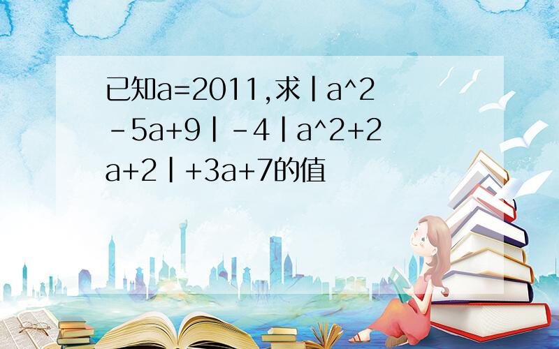 已知a=2011,求|a^2-5a+9|-4|a^2+2a+2|+3a+7的值