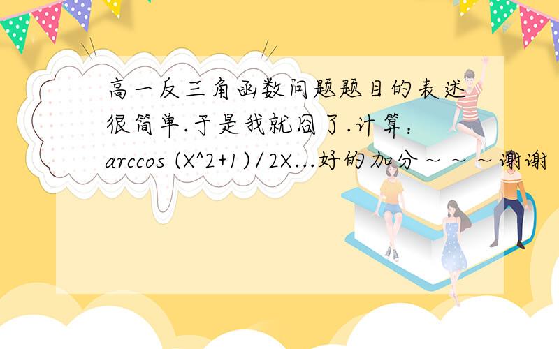 高一反三角函数问题题目的表述很简单.于是我就囧了.计算：arccos (X^2+1)/2X...好的加分～～～谢谢