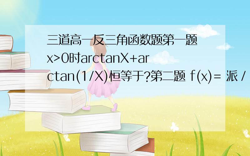 三道高一反三角函数题第一题 x>0时arctanX+arctan(1/X)恒等于?第二题 f(x)= 派／2－arccos（tanx）1求函数定义域并判断奇偶性2求出最小周期第三题 y＝sinx＋arcsin（1／x）的值域