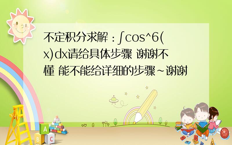 不定积分求解：∫cos^6(x)dx请给具体步骤 谢谢不懂 能不能给详细的步骤~谢谢