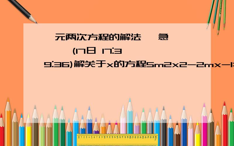 一元两次方程的解法   急      (17日 17:39:36)解关于x的方程5m2x2-2mx-1=0,其中m≠0.