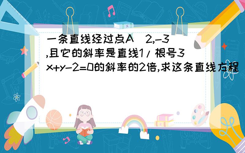 一条直线经过点A（2,-3）,且它的斜率是直线1/根号3x+y-2=0的斜率的2倍,求这条直线方程