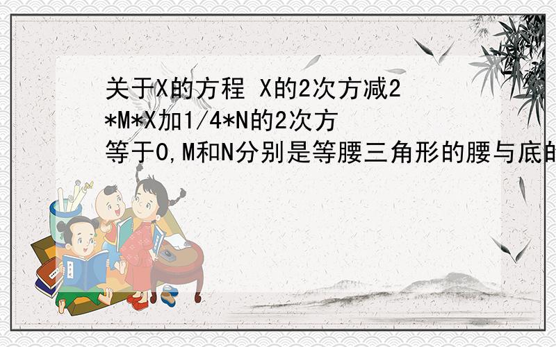 关于X的方程 X的2次方减2*M*X加1/4*N的2次方等于0,M和N分别是等腰三角形的腰与底的长,这个方程有实数根吗?请你说明．