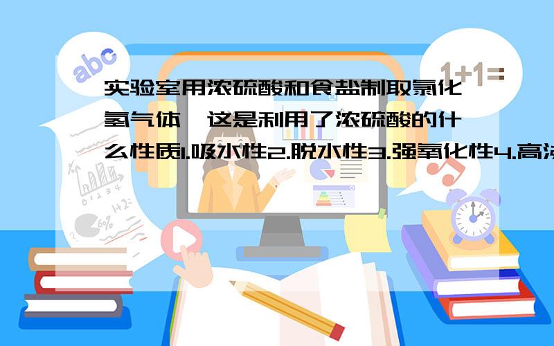 实验室用浓硫酸和食盐制取氯化氢气体,这是利用了浓硫酸的什么性质1.吸水性2.脱水性3.强氧化性4.高沸点性选什么,怎么分析的?