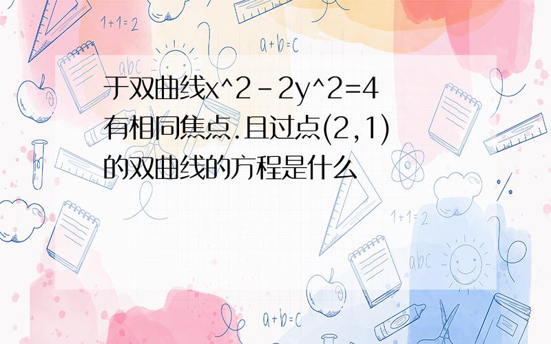 于双曲线x^2-2y^2=4有相同焦点.且过点(2,1)的双曲线的方程是什么