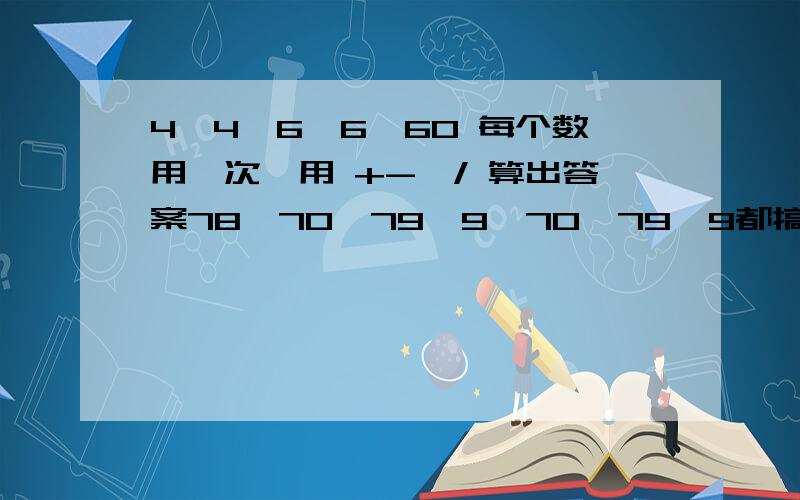 4,4,6,6,60 每个数用一次,用 +-*/ 算出答案78,70,79,9,70,79,9都搞定了，只要算78就行