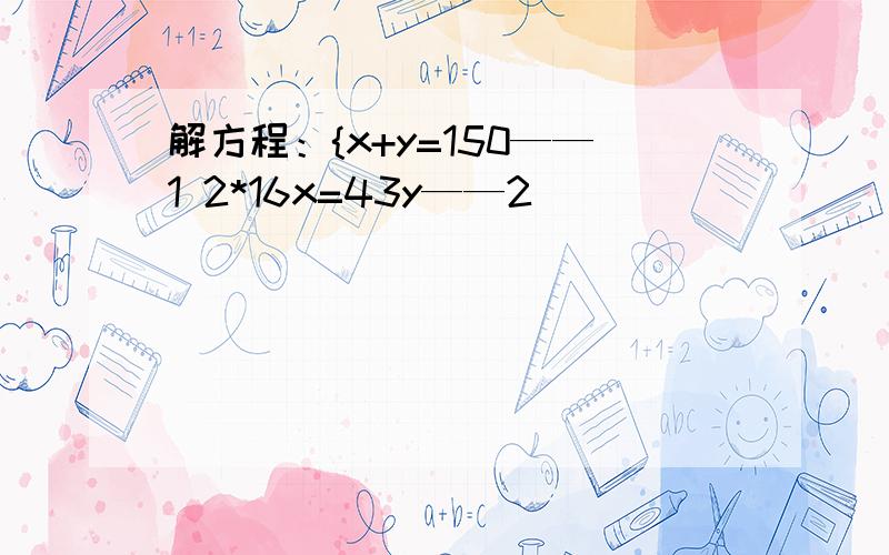 解方程：{x+y=150——1 2*16x=43y——2