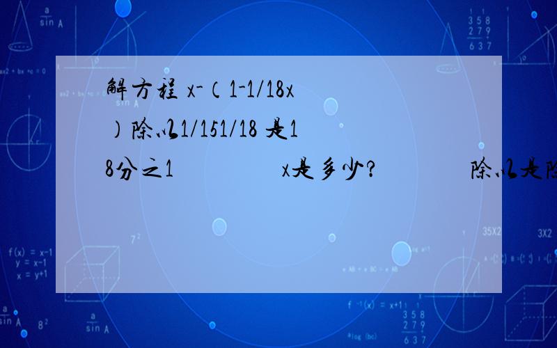 解方程 x-（1-1/18x）除以1/151/18 是18分之1                 x是多少?              除以是除号等于4