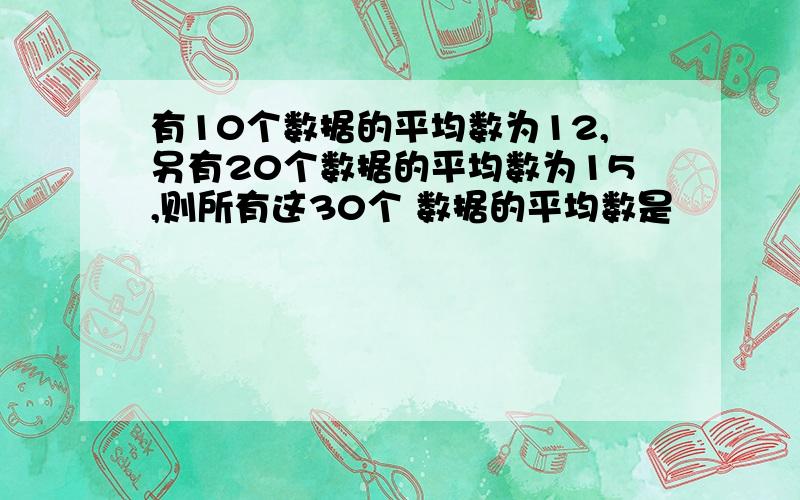 有10个数据的平均数为12,另有20个数据的平均数为15,则所有这30个 数据的平均数是