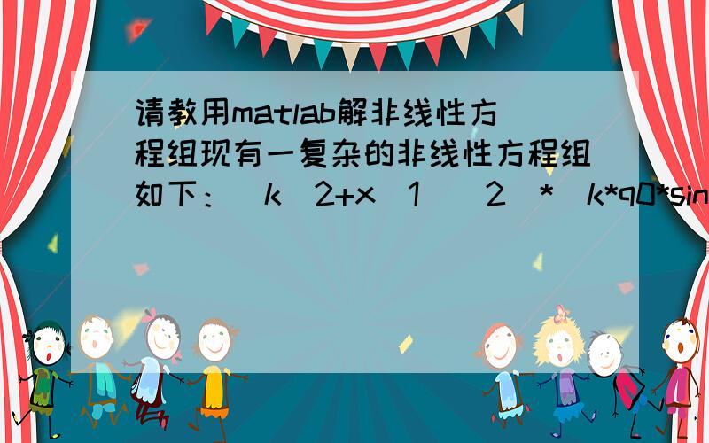 请教用matlab解非线性方程组现有一复杂的非线性方程组如下：(k^2+x(1)^2)*(k*q0*sin(x(2))* (k*q0*x(1)*sin(x(2))-k*r0*sin(q0)*x(2))* (r0*sin(q0)*x(1)+k^2*q0*cos(x(2))) -r0*sin(q0)*(k*q0*x(1)*sin(x(2))-k*r0*sin(q0)*x(2))^2) +x(1)*(k