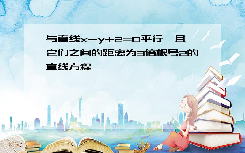 与直线x-y+2=0平行,且它们之间的距离为3倍根号2的直线方程