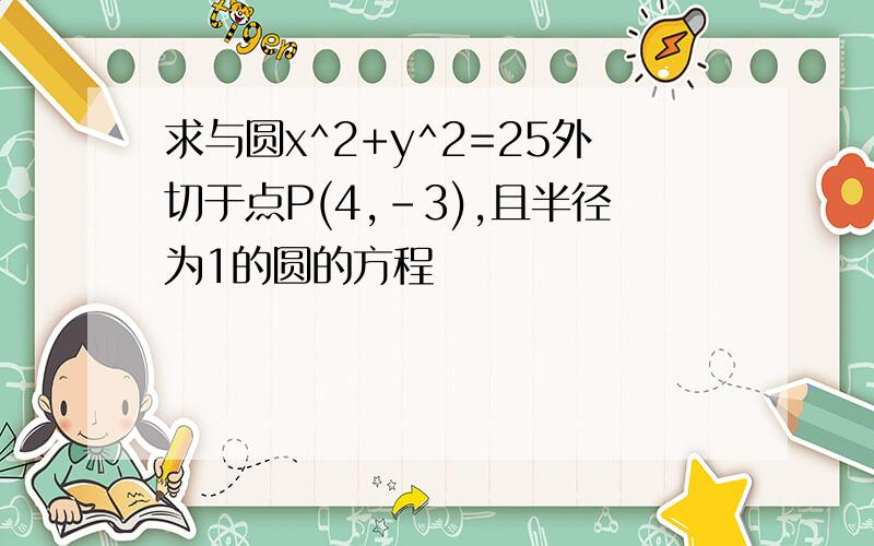 求与圆x^2+y^2=25外切于点P(4,-3),且半径为1的圆的方程