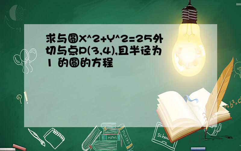 求与圆X^2+Y^2=25外切与点P(3,4),且半径为1 的圆的方程