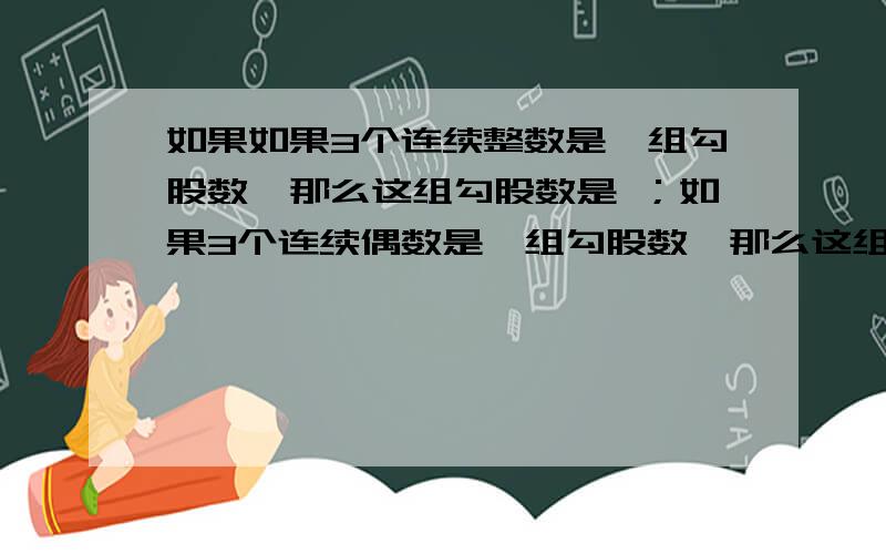 如果如果3个连续整数是一组勾股数,那么这组勾股数是 ；如果3个连续偶数是一组勾股数,那么这组勾股数是我要过程