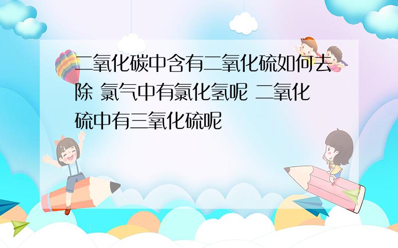 二氧化碳中含有二氧化硫如何去除 氯气中有氯化氢呢 二氧化硫中有三氧化硫呢