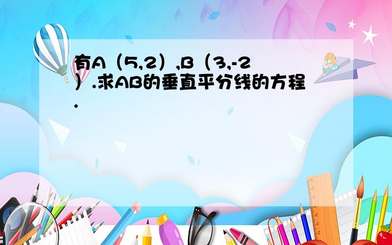 有A（5,2）,B（3,-2）.求AB的垂直平分线的方程.