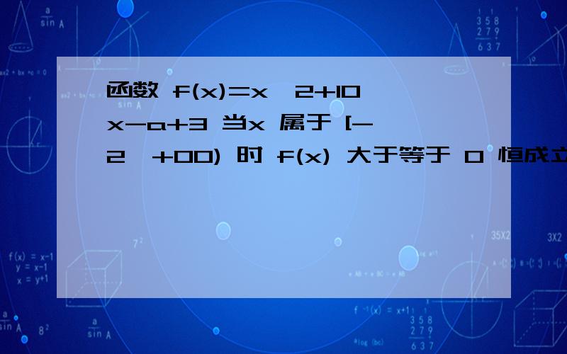 函数 f(x)=x^2+10x-a+3 当x 属于 [-2,+00) 时 f(x) 大于等于 0 恒成立 求 a的取值范围