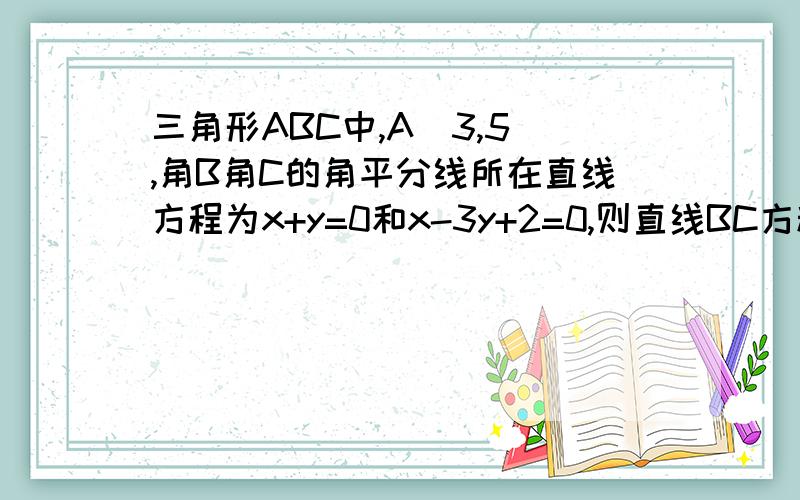 三角形ABC中,A(3,5),角B角C的角平分线所在直线方程为x+y=0和x-3y+2=0,则直线BC方程