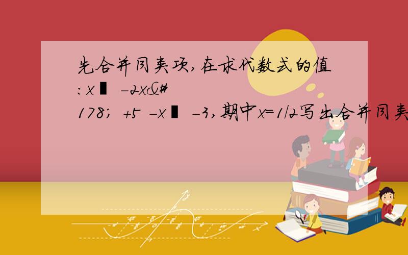 先合并同类项,在求代数式的值:x² -2x² +5 -x² -3,期中x＝1/2写出合并同类项和答案