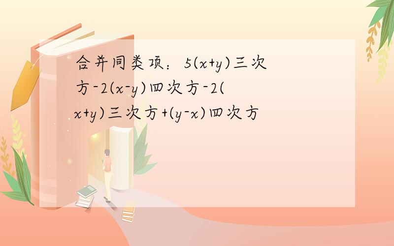 合并同类项：5(x+y)三次方-2(x-y)四次方-2(x+y)三次方+(y-x)四次方