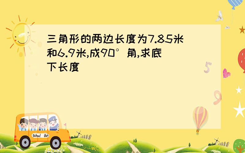 三角形的两边长度为7.85米和6.9米,成90°角,求底下长度