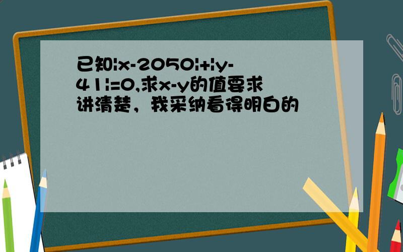 已知|x-2050|+|y-41|=0,求x-y的值要求讲清楚，我采纳看得明白的