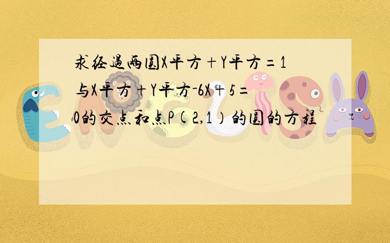 求经过两圆X平方+Y平方=1与X平方+Y平方-6X+5=0的交点和点P(2,1）的圆的方程