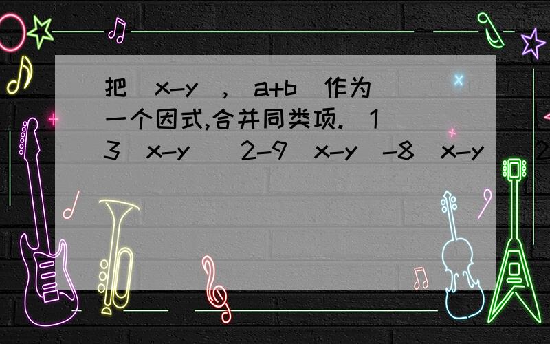 把(x-y),(a+b)作为一个因式,合并同类项.(1)3(x-y)^2-9(x-y)-8(x-y)^2+6(x-y)-1 (2)2(a+b)-5/8(a+b)^2-2/3(a+b)+3(a+b)^2+2