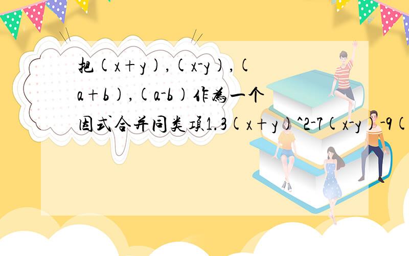 把(x+y),(x-y),(a+b),(a-b)作为一个因式合并同类项1.3(x+y)^2-7(x-y)-9(x+y)^2-6(x-y)2.3(a-b)+6(a+b)-2(a+b)+6(a-b)注：^2表示x的2次方?