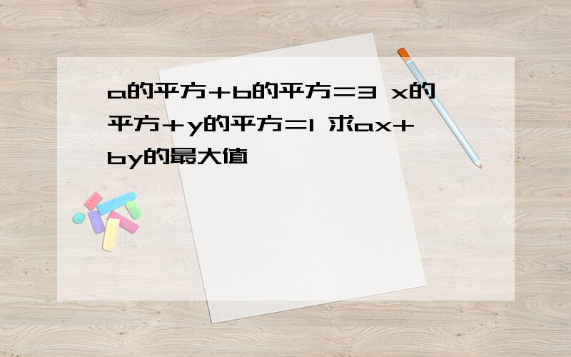 a的平方＋b的平方＝3 x的平方＋y的平方＝1 求ax+by的最大值