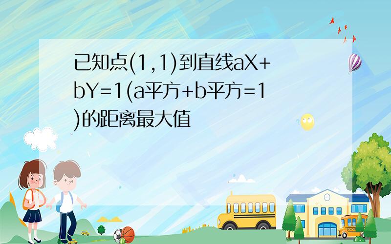 已知点(1,1)到直线aX+bY=1(a平方+b平方=1)的距离最大值