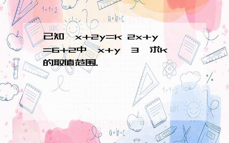 已知｛x+2y=k 2x+y=6+2中,x+y>3,求k的取值范围.