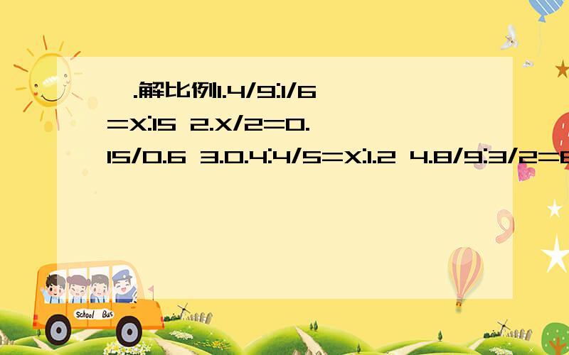 一.解比例1.4/9:1/6=X:15 2.X/2=0.15/0.6 3.0.4:4/5=X:1.2 4.8/9:3/2=6/5:X