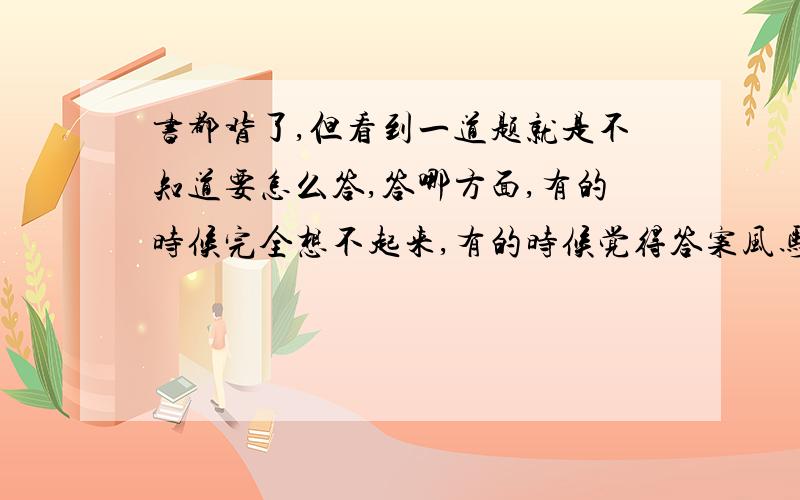 书都背了,但看到一道题就是不知道要怎么答,答哪方面,有的时候完全想不起来,有的时候觉得答案风马牛不相及.该怎么办