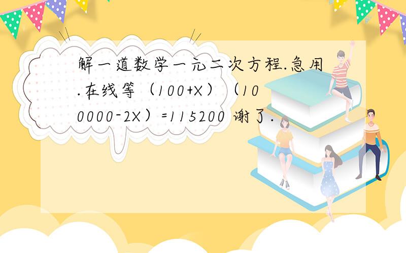 解一道数学一元二次方程.急用.在线等（100+X）（100000-2X）=115200 谢了.