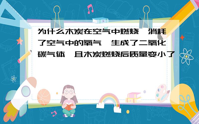 为什么木炭在空气中燃烧,消耗了空气中的氧气,生成了二氧化碳气体,且木炭燃烧后质量变小了