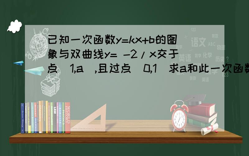 已知一次函数y=kx+b的图象与双曲线y= -2/x交于点（1,a）,且过点（0,1）求a和此一次函数的解析式