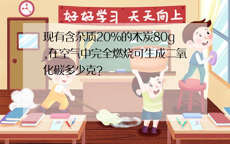 现有含杂质20%的木炭80g,在空气中完全燃烧可生成二氧化碳多少克?