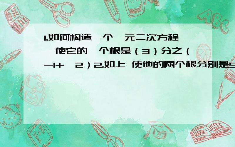 1.如何构造一个一元二次方程,使它的一个根是（3）分之（-1+√2）2.如上 使他的两个根分别是5,-83.如上 使他的两个根分别是√（2） ,-2√（2）