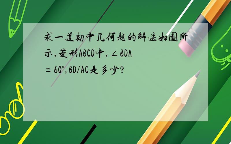 求一道初中几何题的解法如图所示,菱形ABCD中,∠BDA=60°,BD/AC是多少?