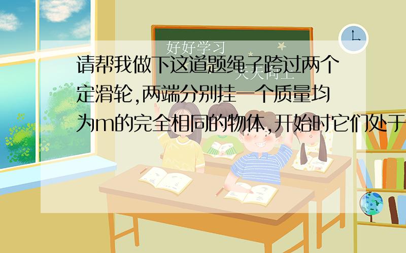 请帮我做下这道题绳子跨过两个定滑轮,两端分别挂一个质量均为m的完全相同的物体,开始时它们处于同一高度.现将右边的物体在平衡位置附近来回摆动,则左边的物体将（ ）A.向上运动B.向下