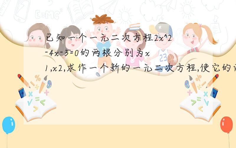 已知一个一元二次方程2x^2-4x-3=0的两根分别为x1,x2,求作一个新的一元二次方程,使它的两根分别为（1）-x1和x2 （2）x1^2和x2^2 （3）1/x1 和 1/x2第一小问打错了 应该是-x1和-x2