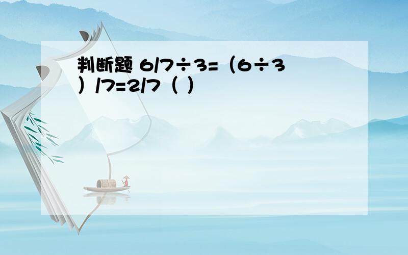 判断题 6/7÷3=（6÷3）/7=2/7（ ）