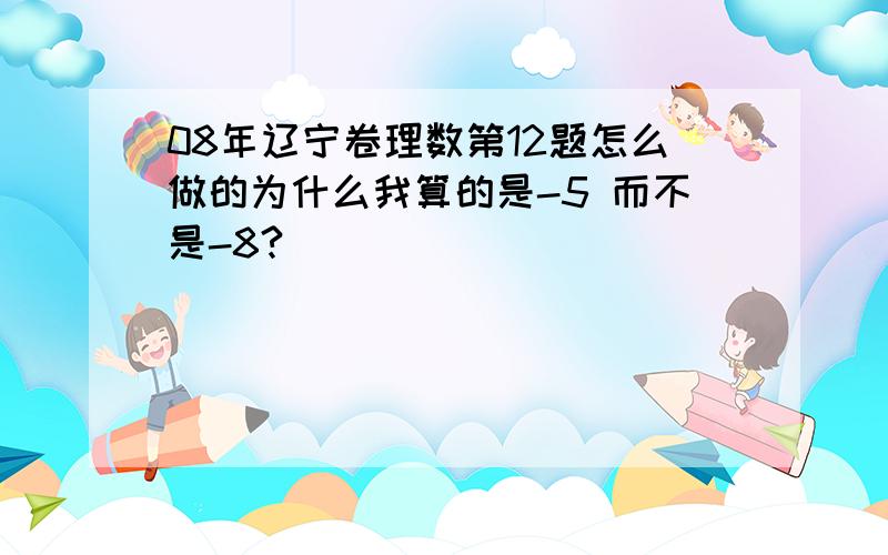 08年辽宁卷理数第12题怎么做的为什么我算的是-5 而不是-8?