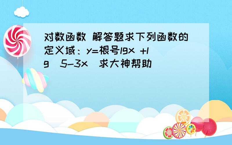 对数函数 解答题求下列函数的定义域：y=根号lgx +lg（5-3x）求大神帮助