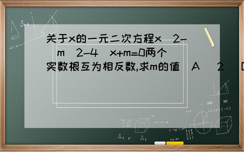 关于x的一元二次方程x^2-(m^2-4)x+m=0两个实数根互为相反数,求m的值[A] 2 [B] 土2[C] -2 [D] 无法确定对不起,第二行漏打了 2楼对不起,刚才把负号按歪了键,打了等于号