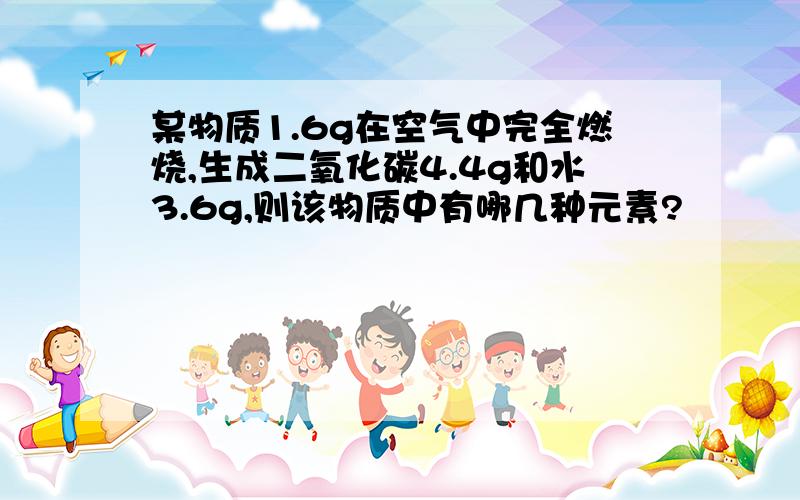 某物质1.6g在空气中完全燃烧,生成二氧化碳4.4g和水3.6g,则该物质中有哪几种元素?